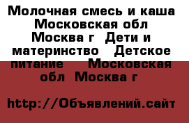 Молочная смесь и каша - Московская обл., Москва г. Дети и материнство » Детское питание   . Московская обл.,Москва г.